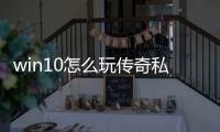 win10怎么玩传奇私服（window10玩传奇私服与勇士怎么样）